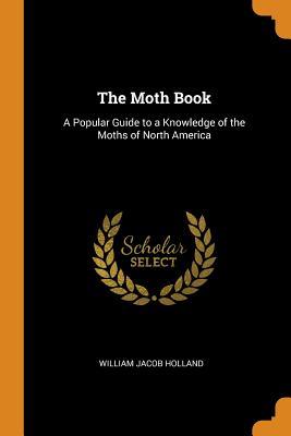 Read Online The Moth Book: A Popular Guide to a Knowledge of the Moths of North America - William Jacob Holland | ePub
