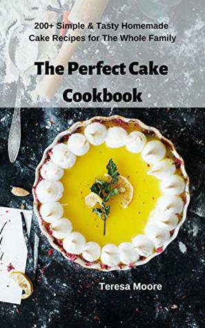 Read The Perfect Cake Cookbook: 200  Simple & Tasty Homemade Cake Recipes for The Whole Family (Delicious Recipes Book 50) - Teresa Moore file in ePub