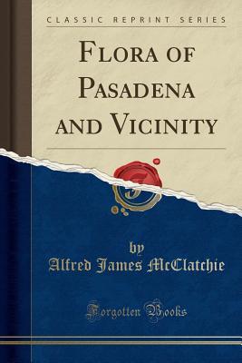 Read Online Flora of Pasadena and Vicinity (Classic Reprint) - Alfred James McClatchie | ePub