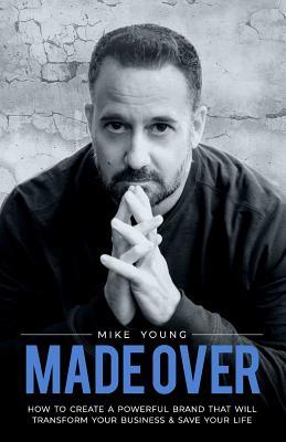 Read Online Made Over: How to Create a Powerful Brand That Will Transform Your Business and Save Your Life - Mike Young | PDF