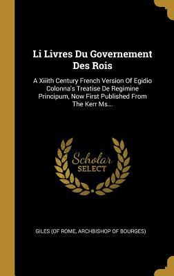 Read Li Livres Du Governement Des Rois: A XIIIth Century French Version of Egidio Colonna's Treatise de Regimine Principum, Now First Published from the Kerr Ms - Archbishop of Bourges) Giles (of Rome | PDF