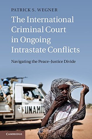 Read Online The International Criminal Court in Ongoing Intrastate Conflicts: Navigating the Peace–Justice Divide - Patrick S. Wegner file in PDF