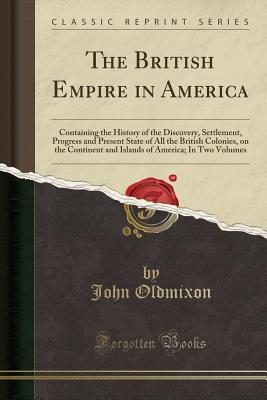Read Online The British Empire in America: Containing the History of the Discovery, Settlement, Progress and Present State of All the British Colonies, on the Continent and Islands of America; In Two Volumes (Classic Reprint) - John Oldmixon file in ePub
