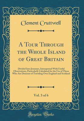 Download A Tour Through the Whole Island of Great Britain, Vol. 3 of 6: Divided Into Journeys, Interspersed with Useful Observations, Particularly Calculated for the Use of Those Who Are Desirous of Traveling Over England and Scotland (Classic Reprint) - Clement Cruttwell file in ePub