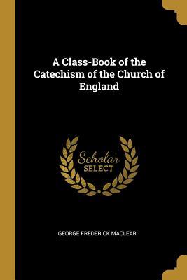 Read A Class-Book of the Catechism of the Church of England - George Frederick Maclear | ePub
