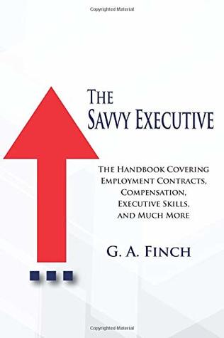 Download The Savvy Executive: The Handbook Covering Employment Contracts, Compensation, Executive Skills, and Much More - G.A. Finch | PDF