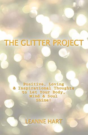 Full Download The Glitter Project: Positive, Loving & Inspirational Thoughts to Let Your Body, Mind & Soul Shine! - Leanne Hart | ePub