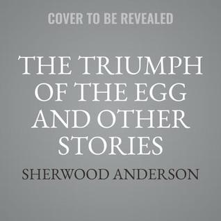 Read Online The Triumph of the Egg: A Book of Impressions from American Life in Tales and Poems - Sherwood Anderson | ePub