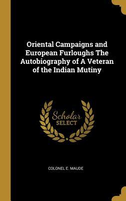 Read Online Oriental Campaigns and European Furloughs the Autobiography of a Veteran of the Indian Mutiny - Colonel E Maude | PDF