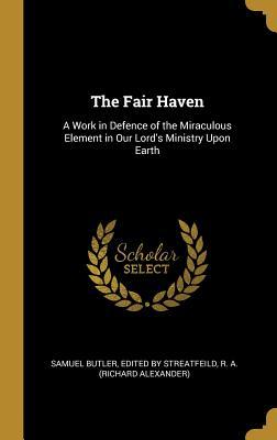 Read Online The Fair Haven: A Work in Defence of the Miraculous Element in Our Lord's Ministry Upon Earth - Samuel Butler | PDF
