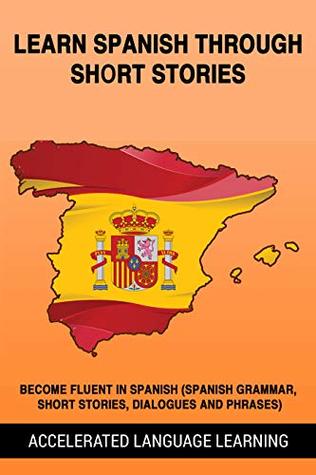 Read Online Learn Spanish Through Short Stories: Become Fluent In Spanish (Spanish Grammar, Short Stories, Dialogues And Phrases) - Accelerated Language Learning | PDF