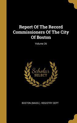 Read Online Report Of The Record Commissioners Of The City Of Boston; Volume 26 - Boston (Mass ) Registry Dept | PDF