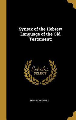 Read Online Syntax of the Hebrew Language of the Old Testament; - Heinrich Ewald | PDF