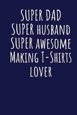 Full Download Super Dad Super Husband Super Awesome Making T-Shirts Lover: Blank Lined Blue Notebook Journal - Superdad Publishing file in ePub