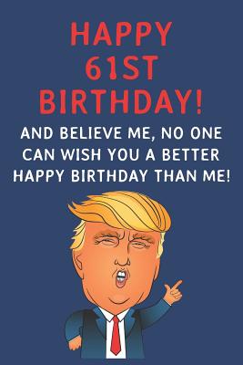 Full Download Happy 61st Birthday! And Believe Me, No One Can Wish You A Better Happy Birthday Than Me: Funny Donald Trump 61st Birthday Gift / Journal / Notebook / Diary / Greetings Card Alternative (6 x 9 - 110 Blank Lined Pages) - Rise Publishing file in ePub