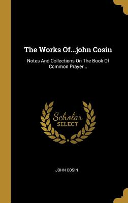 Full Download The Works OfJohn Cosin: Notes and Collections on the Book of Common Prayer - John Cosin | PDF