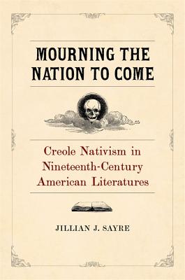 Read Mourning the Nation to Come: Creole Nativism in Nineteenth-Century American Literatures - Jillian Sayre file in ePub