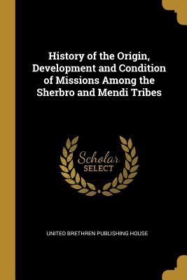 Full Download History of the Origin, Development and Condition of Missions Among the Sherbro and Mendi Tribes - United Brethren Publishing House file in ePub