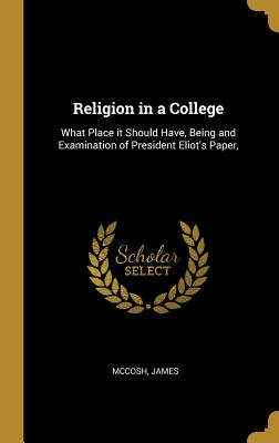 Download Religion in a College: What Place it Should Have, Being and Examination of President Eliot's Paper - McCosh James | PDF