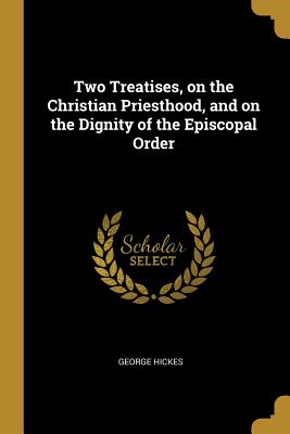 Read Online Two Treatises, on the Christian Priesthood, and on the Dignity of the Episcopal Order - George Hickes | ePub
