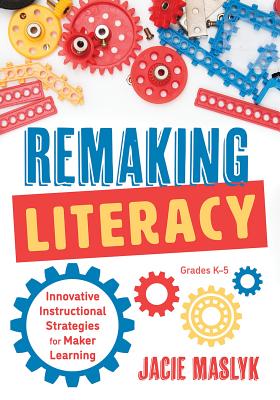 Read Remaking Literacy: Innovative Instructional Strategies for Maker Learning, Grades K-5 (Classroom Maker Projects for Elementary Literacy Education) - Jacie Maslyk file in PDF
