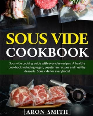 Read Online Sous Vide Cookbook: Sous vide cooking guide with everyday recipes. A healthy cookbook including vegan, vegetarian recipes and healthy desserts. Sous vide for everybody! - ARON SMITH | PDF