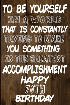 Read To Be Yourself In a World That is Constantly Trying to Make You Something Your Else is the Greatest Accomplishment Happy 70th Birthday: Love and Courage Quote 70th Birthday Gift /Lined Journal / Notebook / Diary / Unique Greeting Card Alternative -  file in ePub