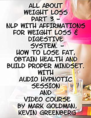 Read All About Weight Loss Part 3 - NLP With Affirmations For Weight Loss & Digestive System. How To Lose Fat, Obtain Health And Build Proper Mindset (With Audio Hypnotic Session And Video Course) - Mark Goldman | PDF